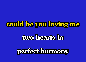 could be you loving me

two hearts in

perfect harmony
