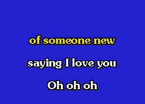 of someone new

saying I love you

Oh oh oh