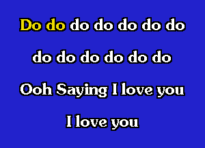 Do do do do do do do
do do do do do do

Ooh Saying I love you

I love you