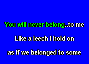 You will never belong..to me

Like a leech I hold on

as if we belonged to some