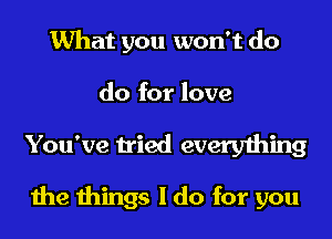 What you won't do
do for love
You've tried everything

the things I do for you