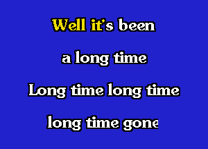 Well it's been

a long time

Long time long time

long time gone