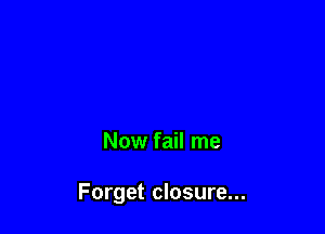 Now fail me

Forget closure...