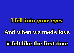 I fell into your eyes
And when we made love

it felt like the first time