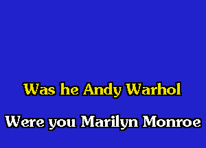 Was he Andy Warhol

Were you Marilyn Monroe