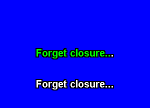 Forget closure...

Forget closure...