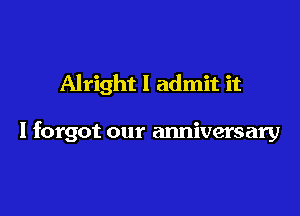 Alright I admit it

I forgot our anniversary