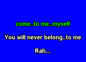 come..to me..myself

You will never belong..to me

Rah...