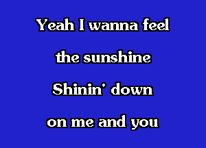 Yeah I wanna feel

the sunshine

Shinin' down

on me and you