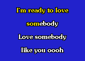 I'm ready to love
somebody

Love somebody

like you oooh