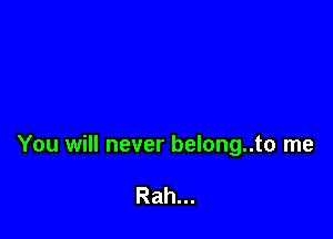 You will never belong..to me

Rah...