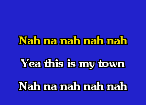 Nah na nah nah nah
Yea this is my town

Nah na nah nah nah