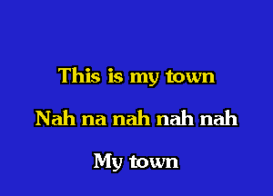 This is my town

Nah na nah nah nah

My town