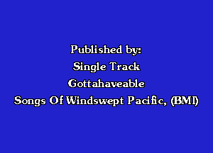 Published byz
Single Track

Gottahaveable
Songs Of Windswcpt Pacific, (BMI)