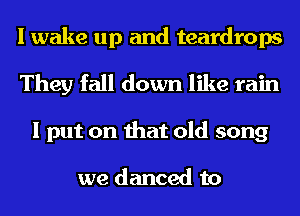 I wake up and teardrops
They fall down like rain
I put on that old song

we danced to