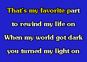 That's my favorite part
to rewind my life on
When my world got dark

you turned my light on