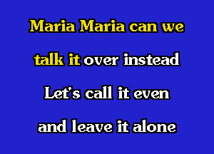 Maria Maria can we
talk it over instead
Let's call it even

and leave it alone