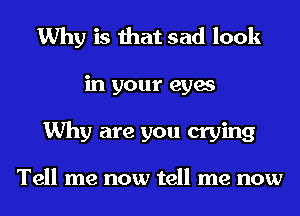 Why is that sad look
in your eyes
Why are you crying

Tell me now tell me now