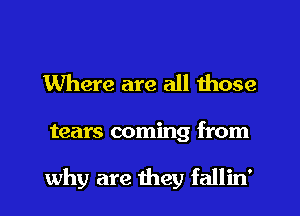 Where are all those

tears coming from

why are they fallin'