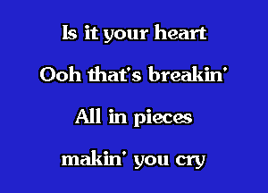 Is it your heart

Ooh that's breakin'
All in pieces

makin' you cry