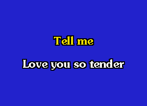 Tell me

Love you so tender