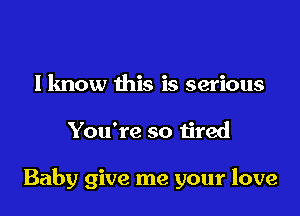 I know this is serious

You're so tired

Baby give me your love