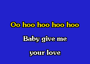 00 hoo hoo hoo hoo

Baby give me

your love