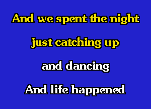 And we spent the night
just catching up

and dancing

And life happened