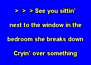 ? '5' See you sittiw
next to the window in the

bedroom she breaks down

Cryiw over something