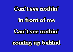 Can't see nothin'
in front of me

Can't see nothin'

coming up behind I