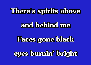 There's spirits above
and behind me

Faces gone black

eyae burnin' bright l