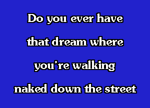 Do you ever have
that dream where
you're walking

naked down the street