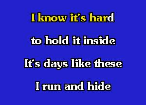 I know it's hard
to hold it inside

It's days like these

I run and hide I