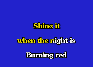 Shine it

when the night is

Burning red