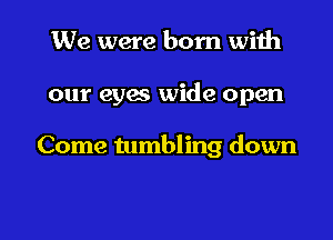 We were born with

our eyes wide open

Come tumbling down