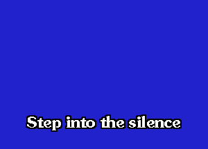 Step into the silence