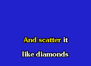 And scatter it

like diamonds