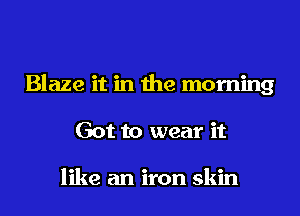 Blaze it in the morning
Got to wear it

like an iron skin