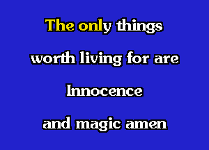 The only things

worth living for are

Innocence

and magic amen