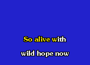 So alive with

wild hope now
