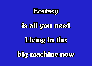 Ecstasy
is all you need

Living in the

big machine now
