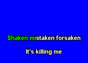 Shaken mistaken forsaken

It's killing me