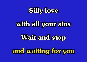 Silly love
with all your sins

Wait and stop

and waiting for you