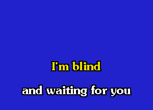I'm blind

and waiting for you
