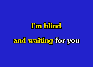 I'm blind

and waiting for you