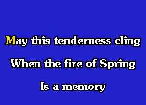 May this tenderness cling
When the fire of Spring

Is a memory