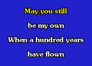 May you still

be my own

When a hundred years

have flown