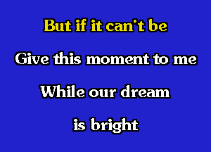 But if it can't be
Give this moment to me

While our dream

is bright