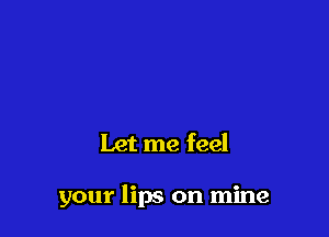 Let me feel

your lips on mine
