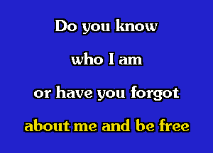 Do you lmow

wholam

or have you forgot

about me and be free